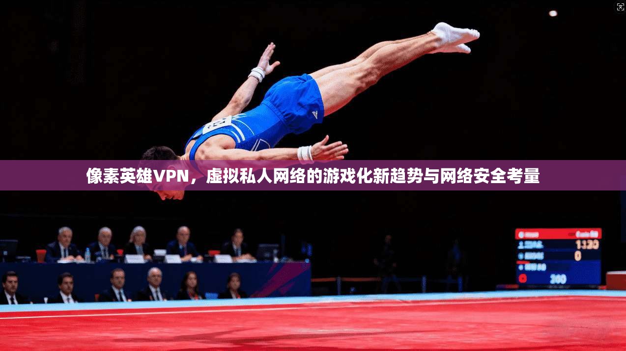 像素英雄VPN，虚拟私人网络的游戏化新趋势与网络安全考量
