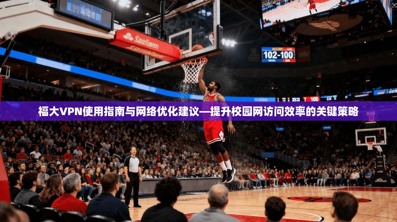 福大VPN使用指南与网络优化建议—提升校园网访问效率的关键策略