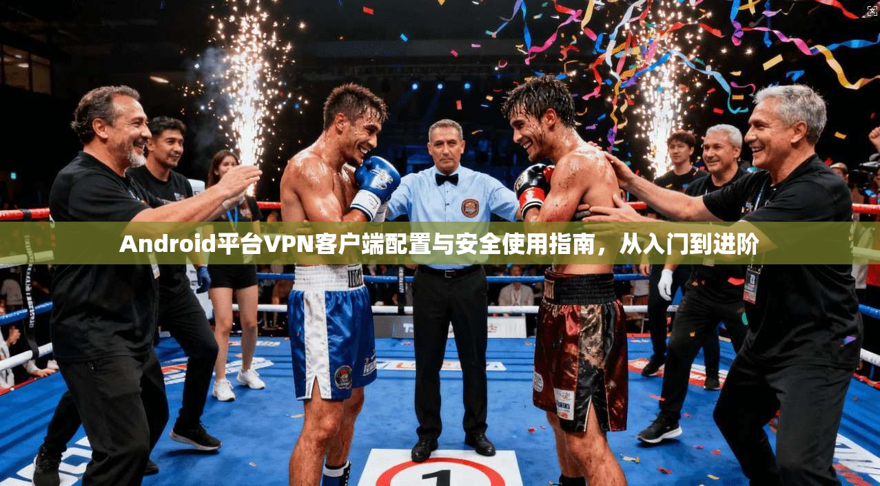 Android平台VPN客户端配置与安全使用指南，从入门到进阶