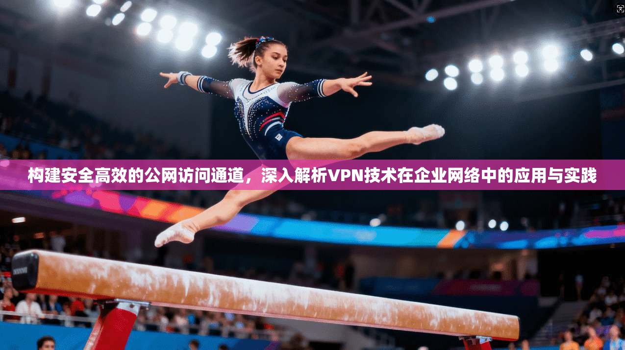 构建安全高效的公网访问通道，深入解析VPN技术在企业网络中的应用与实践