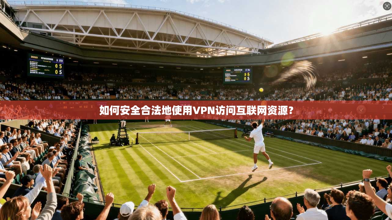 如何安全合法地使用VPN访问互联网资源？