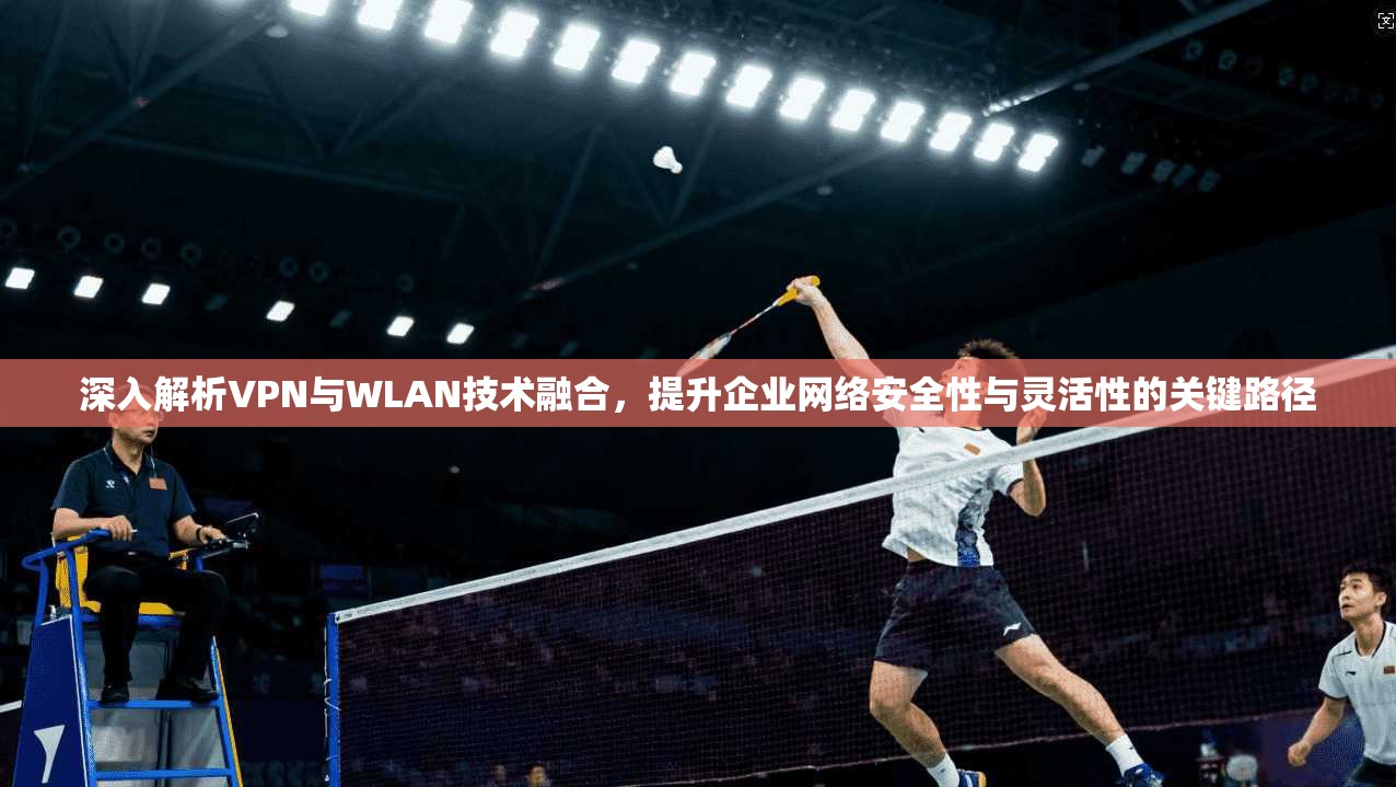深入解析VPN与WLAN技术融合，提升企业网络安全性与灵活性的关键路径