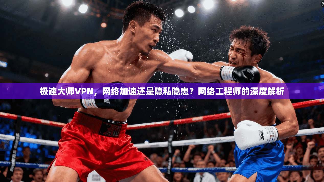 极速大师VPN，网络加速还是隐私隐患？网络工程师的深度解析