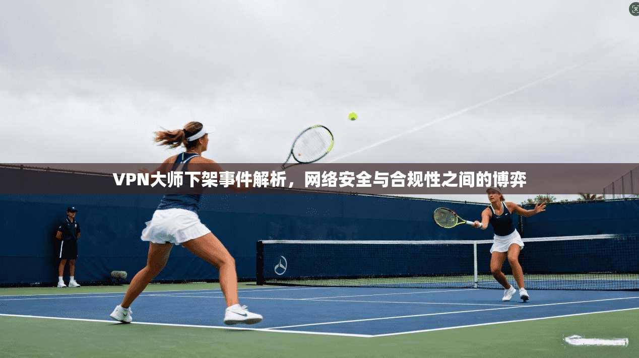 VPN大师下架事件解析，网络安全与合规性之间的博弈