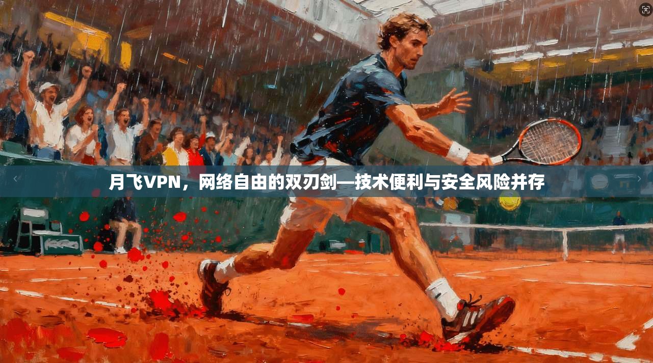 月飞VPN，网络自由的双刃剑—技术便利与安全风险并存