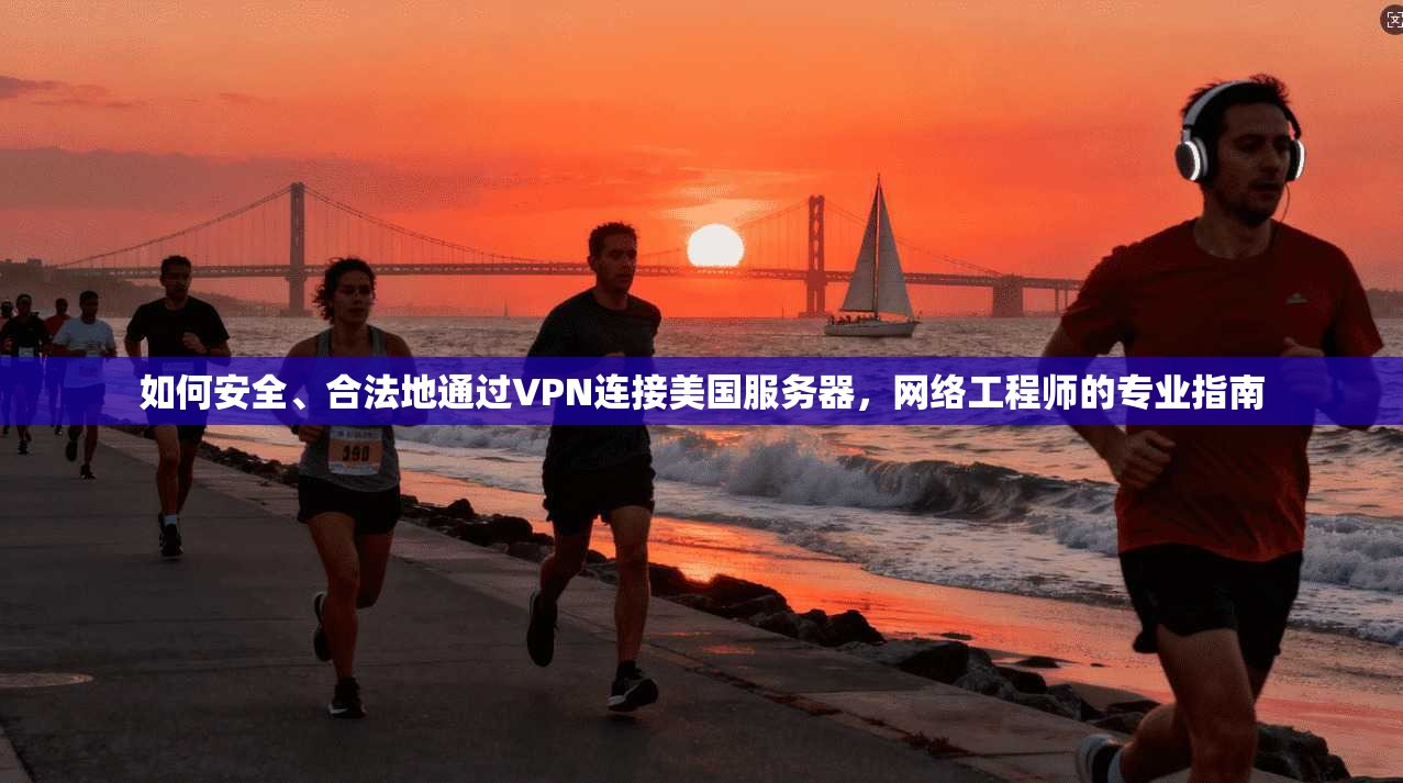 如何安全、合法地通过VPN连接美国服务器，网络工程师的专业指南