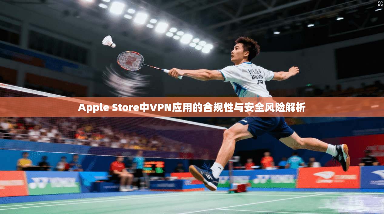 Apple Store中VPN应用的合规性与安全风险解析 Apple Store中VPN应用的合规性与安全风险解析