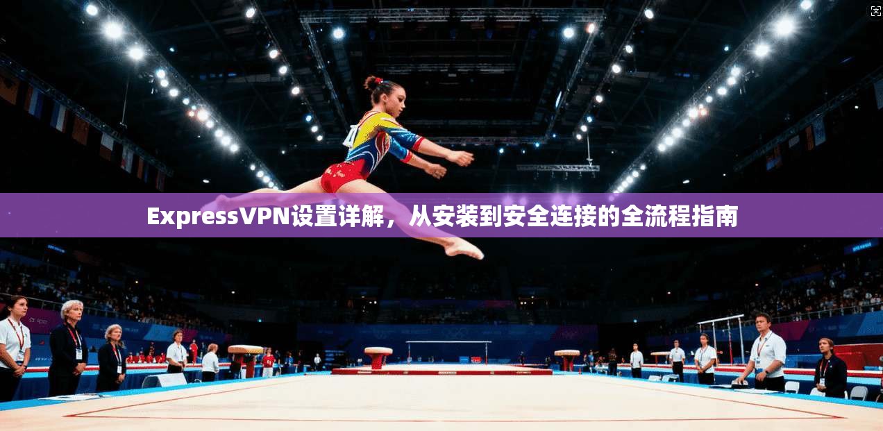 ExpressVPN设置详解，从安装到安全连接的全流程指南