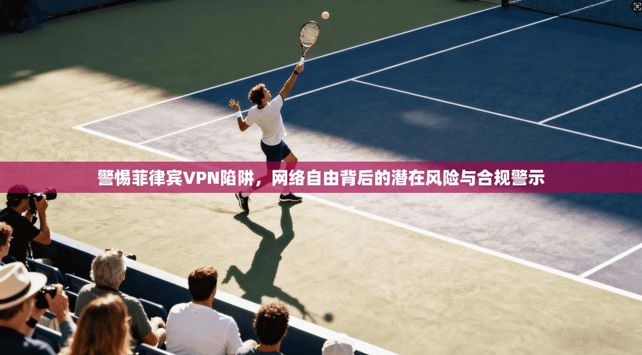 警惕菲律宾VPN陷阱，网络自由背后的潜在风险与合规警示