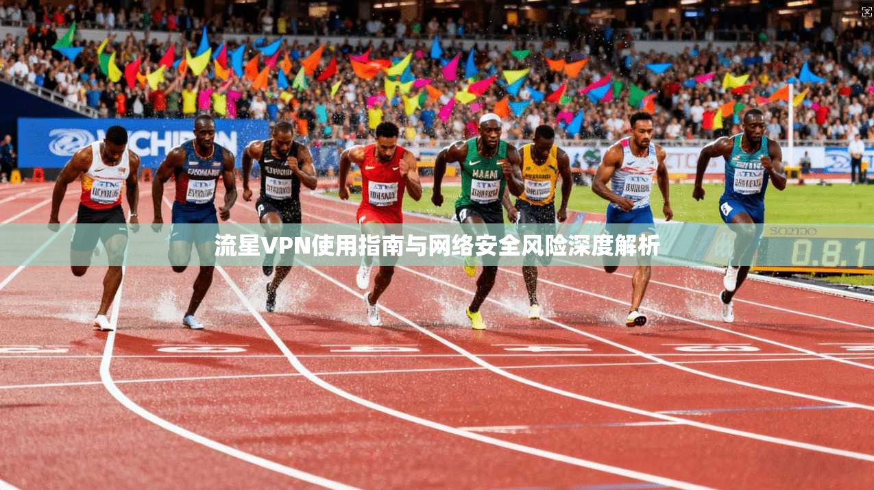 流星VPN使用指南与网络安全风险深度解析