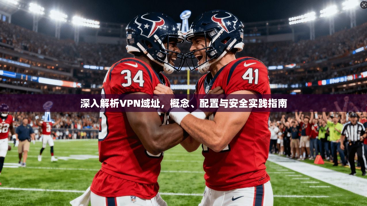 深入解析VPN域址，概念、配置与安全实践指南