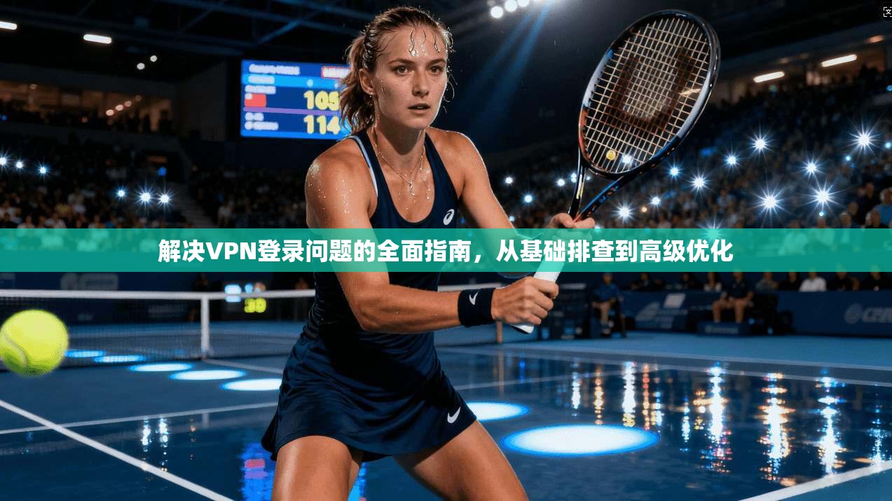 解决VPN登录问题的全面指南，从基础排查到高级优化