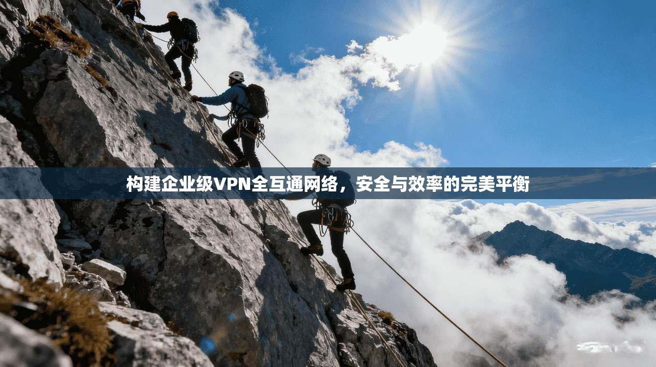 构建企业级VPN全互通网络,安全与效率的完美平衡 构建企业级VPN全互通网络,安全与效率的完美平衡