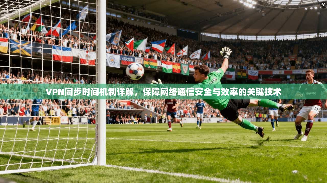 VPN同步时间机制详解，保障网络通信安全与效率的关键技术
