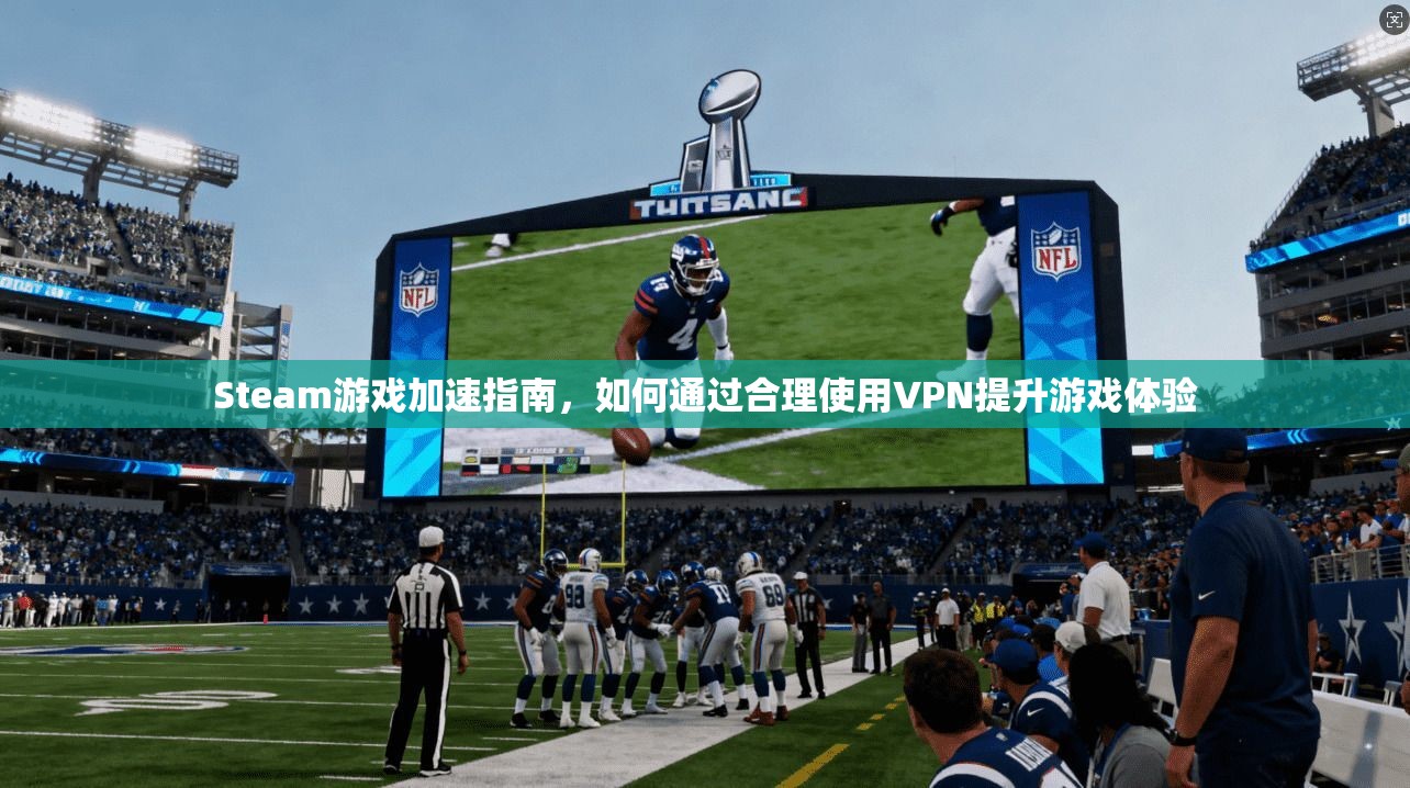 Steam游戏加速指南，如何通过合理使用VPN提升游戏体验