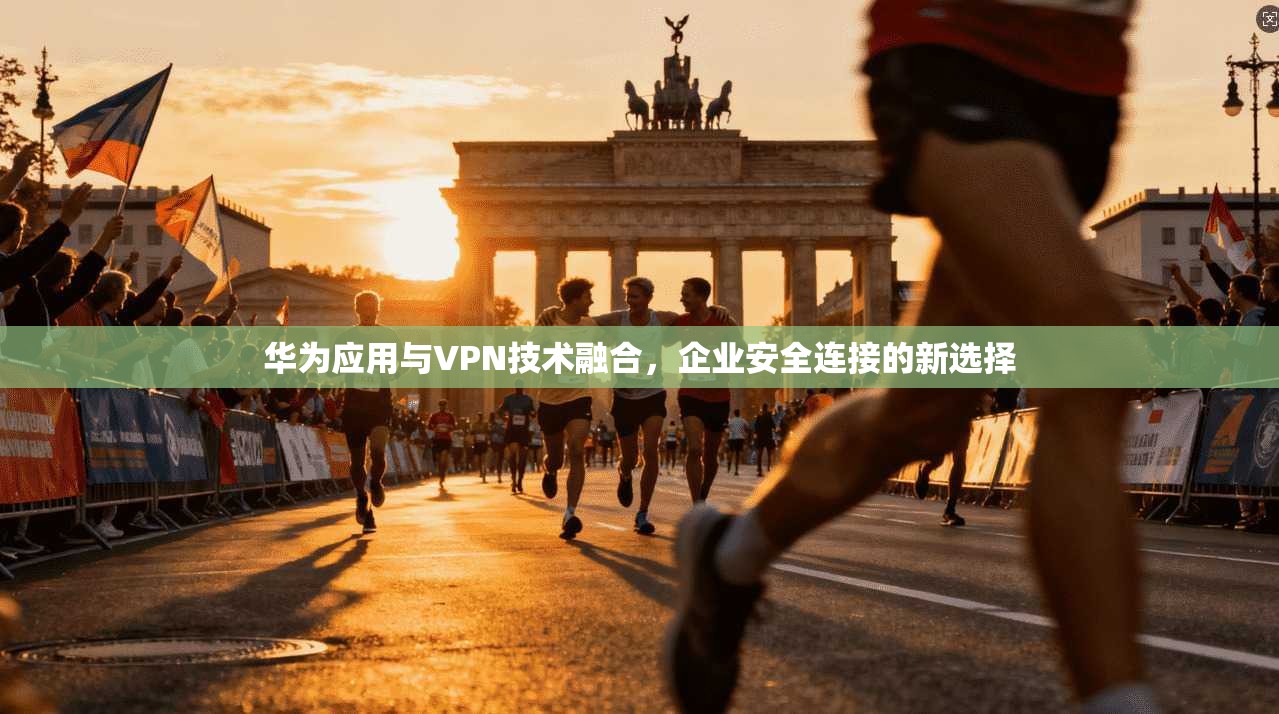 华为应用与VPN技术融合，企业安全连接的新选择