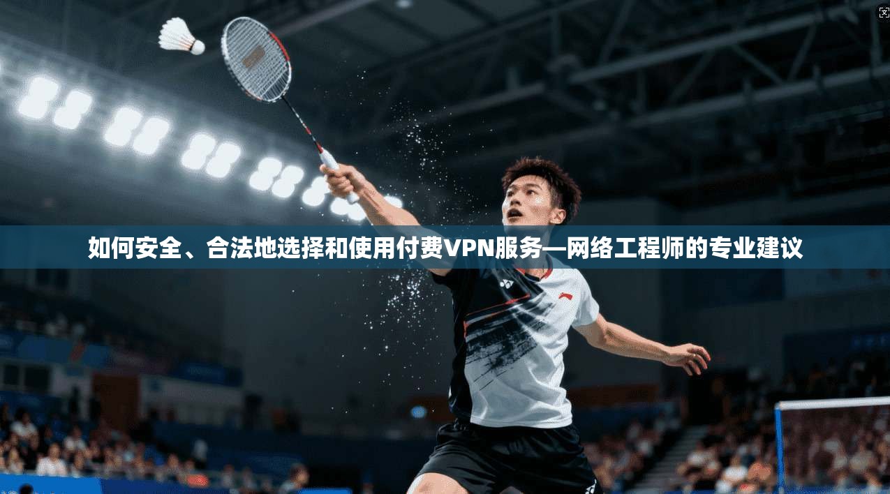 如何安全、合法地选择和使用付费VPN服务—网络工程师的专业建议