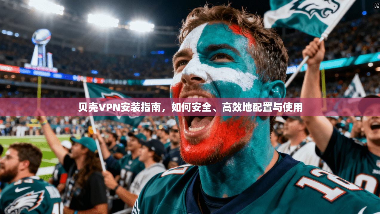 贝壳VPN安装指南，如何安全、高效地配置与使用