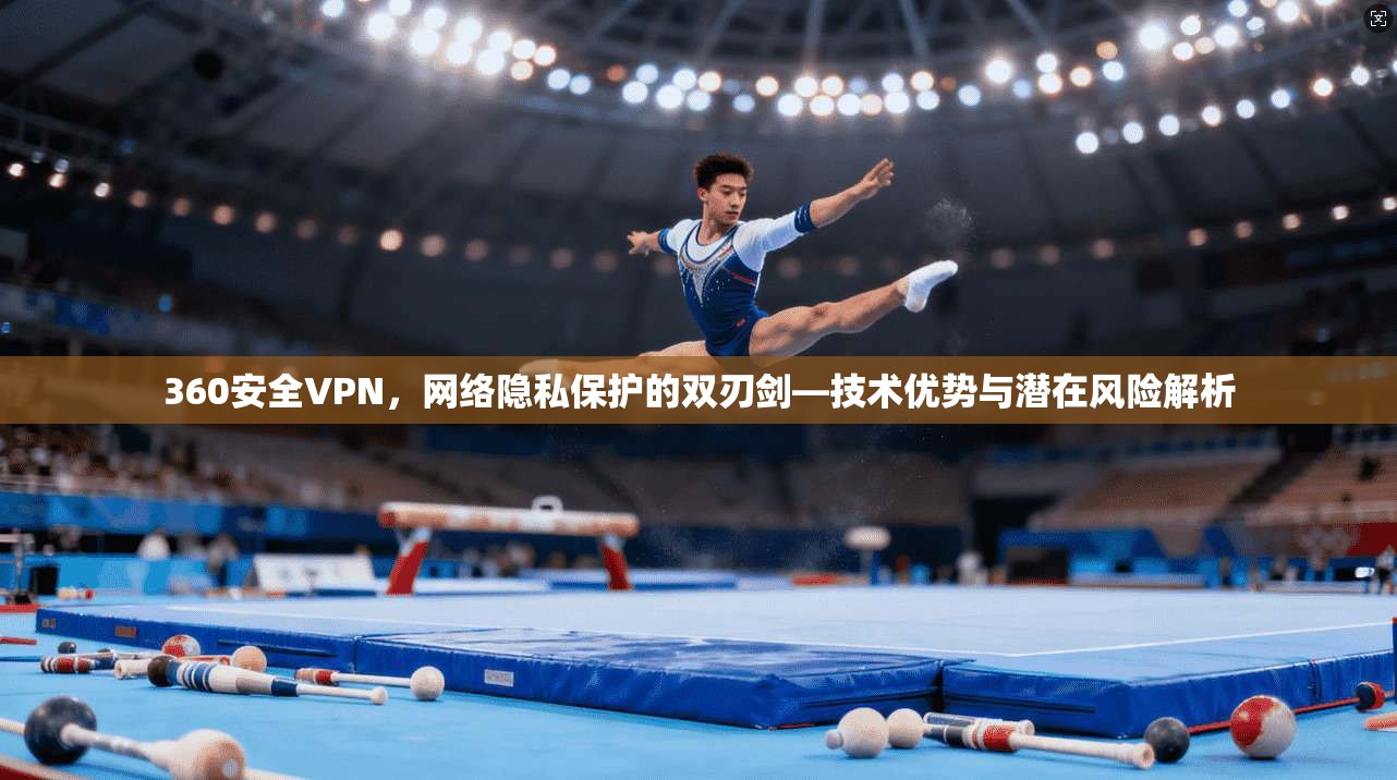 360安全VPN，网络隐私保护的双刃剑—技术优势与潜在风险解析