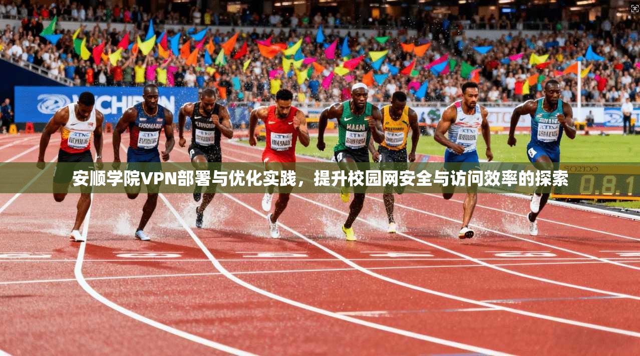 安顺学院VPN部署与优化实践，提升校园网安全与访问效率的探索