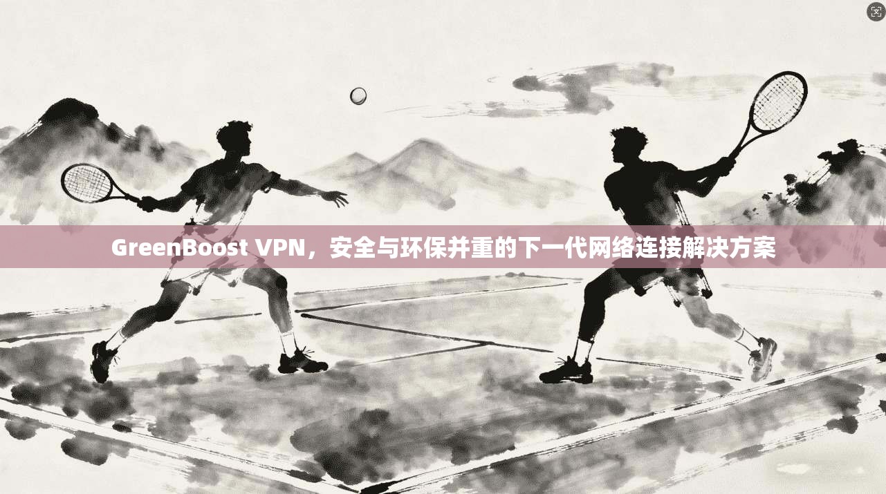 GreenBoost VPN，安全与环保并重的下一代网络连接解决方案