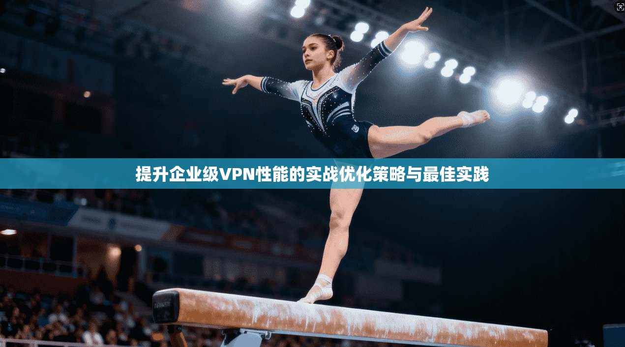 提升企业级VPN性能的实战优化策略与最佳实践