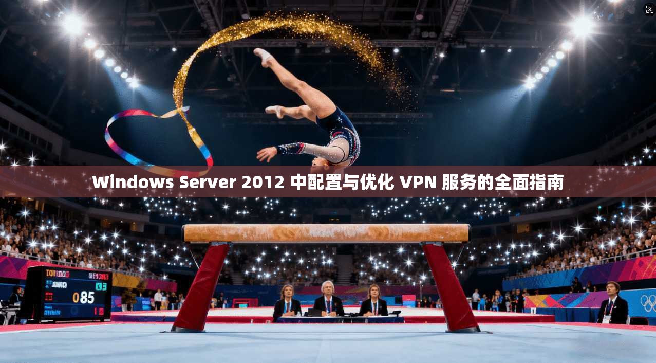 Windows Server 2012 中配置与优化 VPN 服务的全面指南