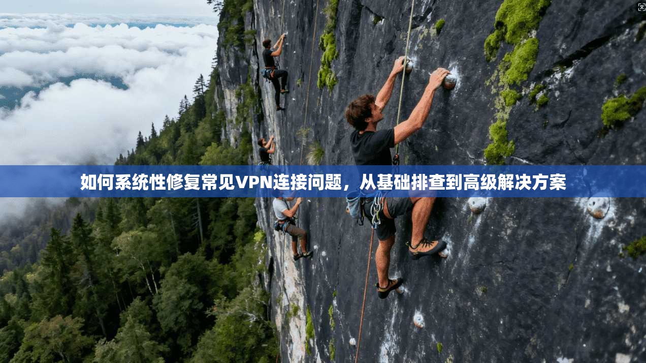 如何系统性修复常见VPN连接问题，从基础排查到高级解决方案
