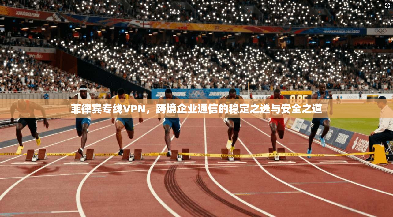 菲律宾专线VPN，跨境企业通信的稳定之选与安全之道