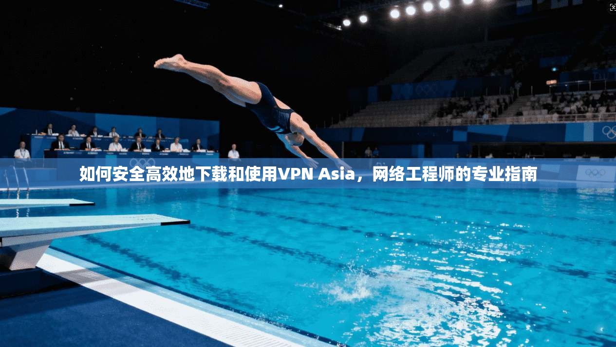 如何安全高效地下载和使用VPN Asia，网络工程师的专业指南