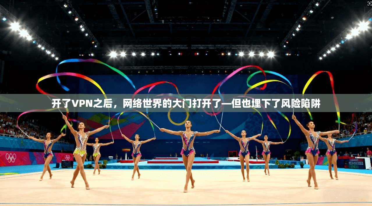 开了VPN之后，网络世界的大门打开了—但也埋下了风险陷阱