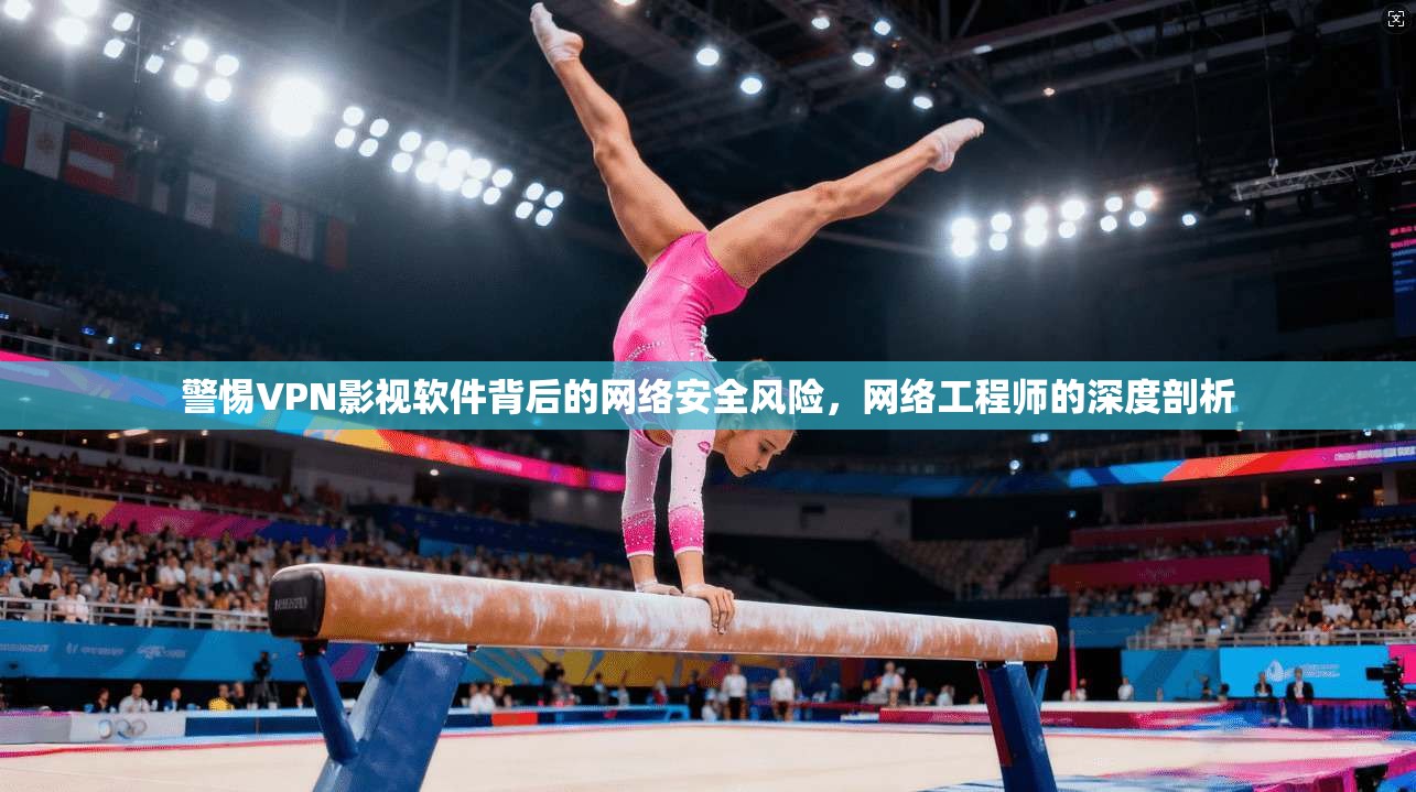 警惕VPN影视软件背后的网络安全风险,网络工程师的深度剖析 警惕VPN影视软件背后的网络安全风险,网络工程师的深度剖析