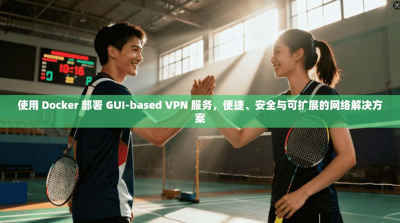 使用 Docker 部署 GUI-based VPN 服务，便捷、安全与可扩展的网络解决方案