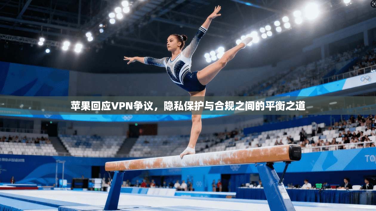 苹果回应VPN争议，隐私保护与合规之间的平衡之道