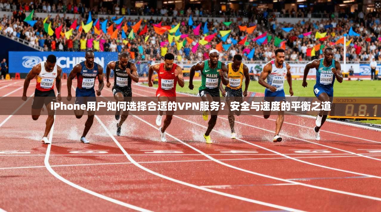iPhone用户如何选择合适的VPN服务？安全与速度的平衡之道