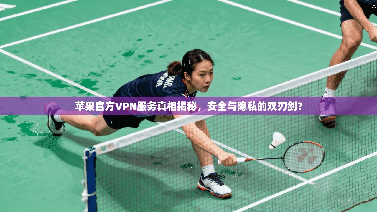 苹果官方VPN服务真相揭秘，安全与隐私的双刃剑？