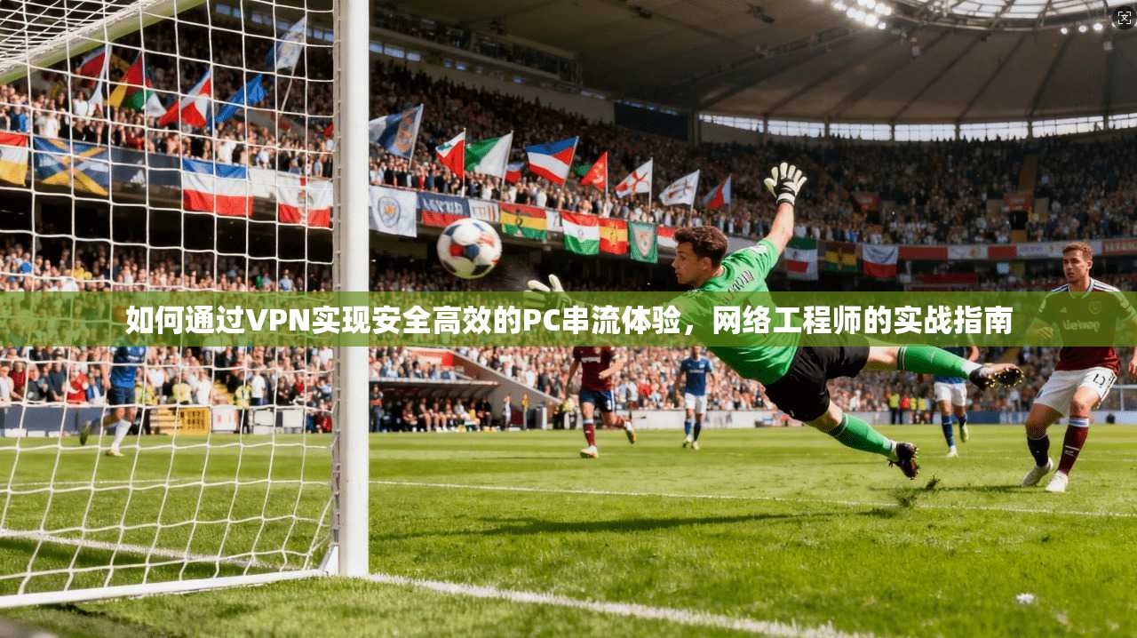 如何通过VPN实现安全高效的PC串流体验，网络工程师的实战指南