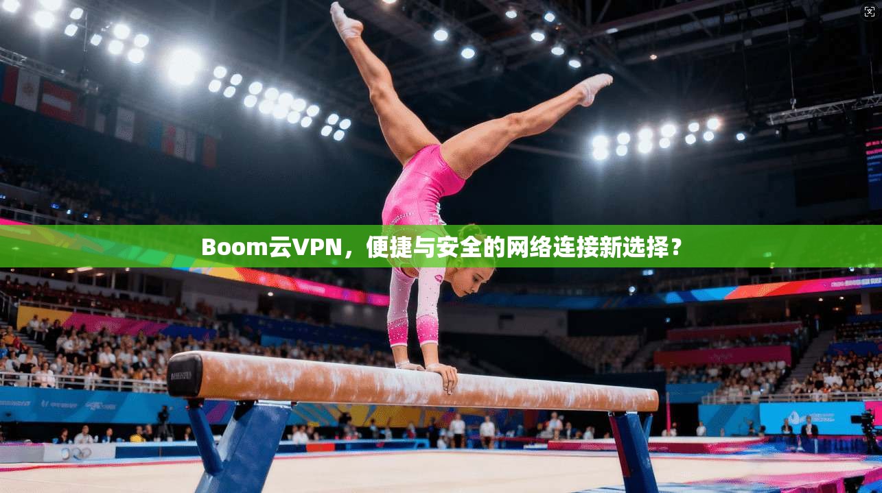 Boom云VPN，便捷与安全的网络连接新选择？