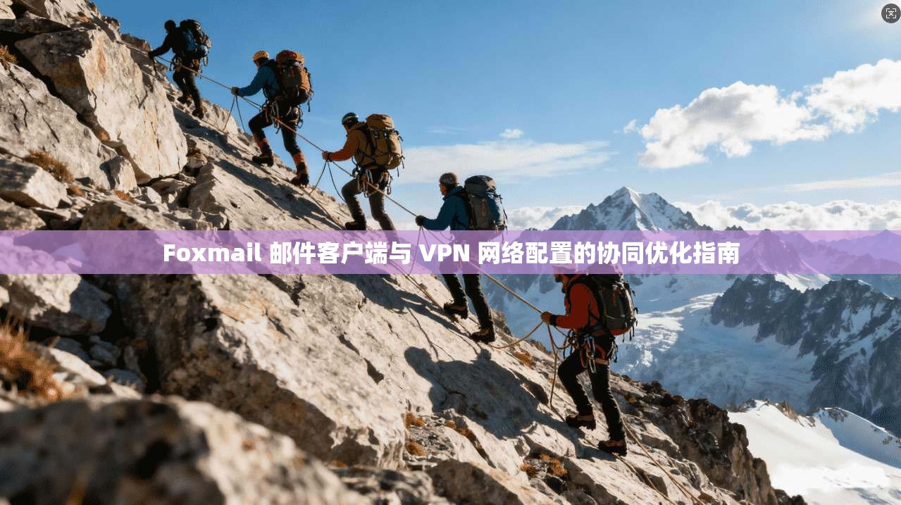 Foxmail 邮件客户端与 VPN 网络配置的协同优化指南