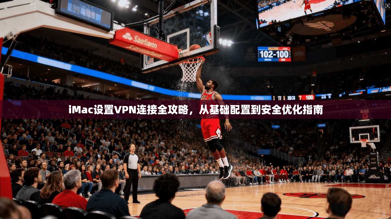 iMac设置VPN连接全攻略，从基础配置到安全优化指南