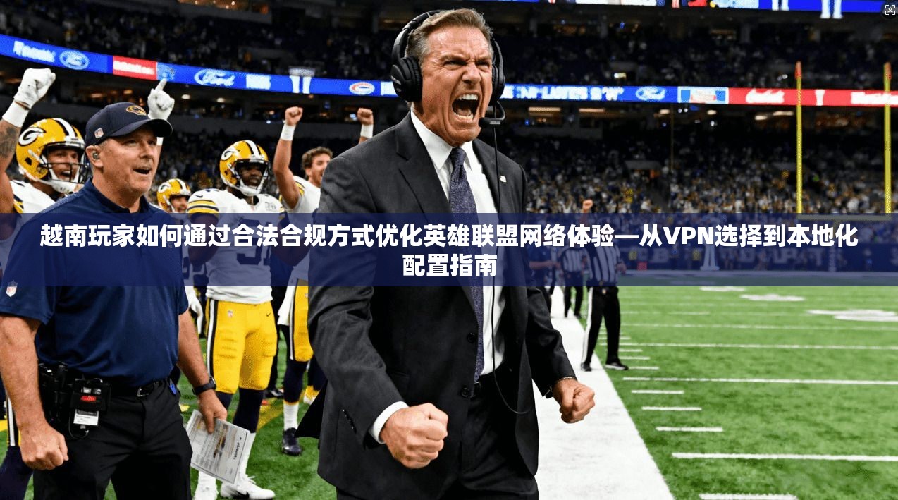 越南玩家如何通过合法合规方式优化英雄联盟网络体验—从VPN选择到本地化配置指南