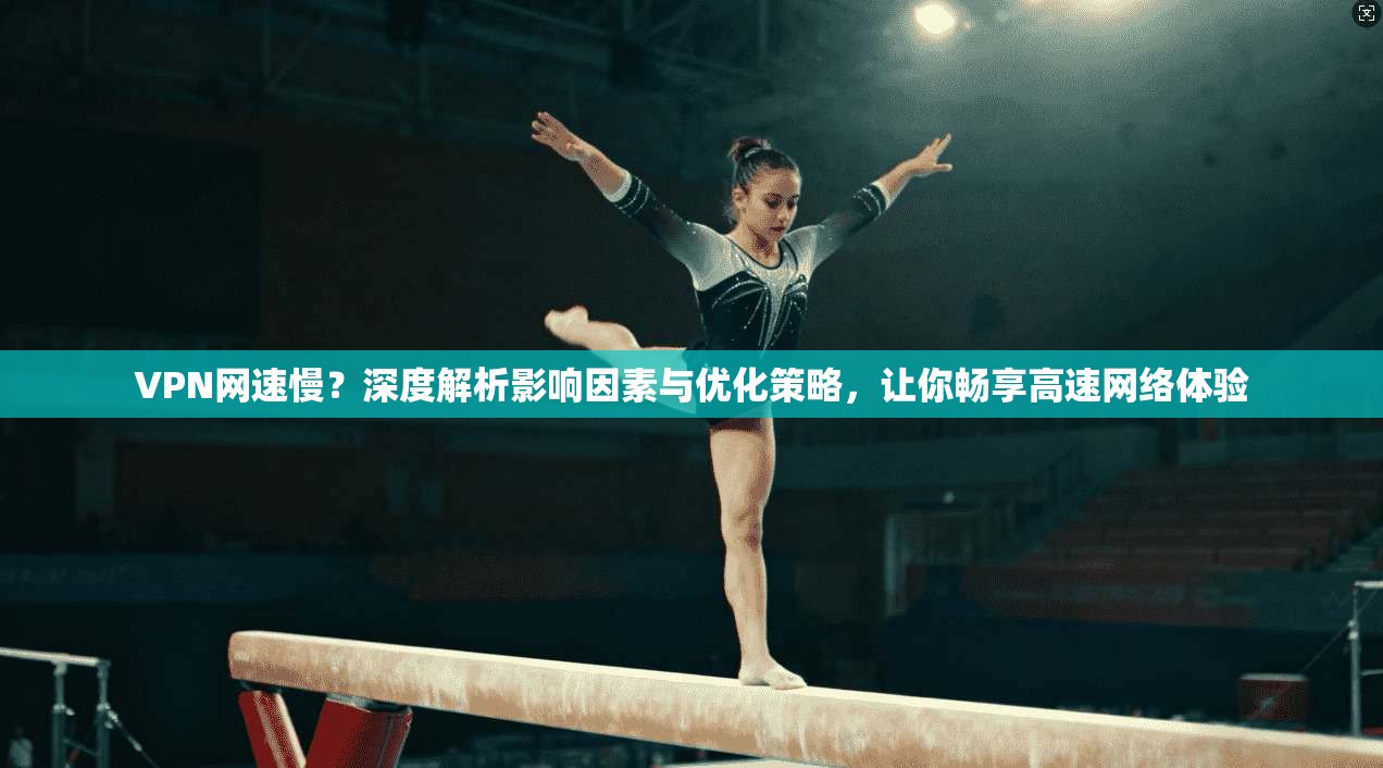 VPN网速慢？深度解析影响因素与优化策略，让你畅享高速网络体验