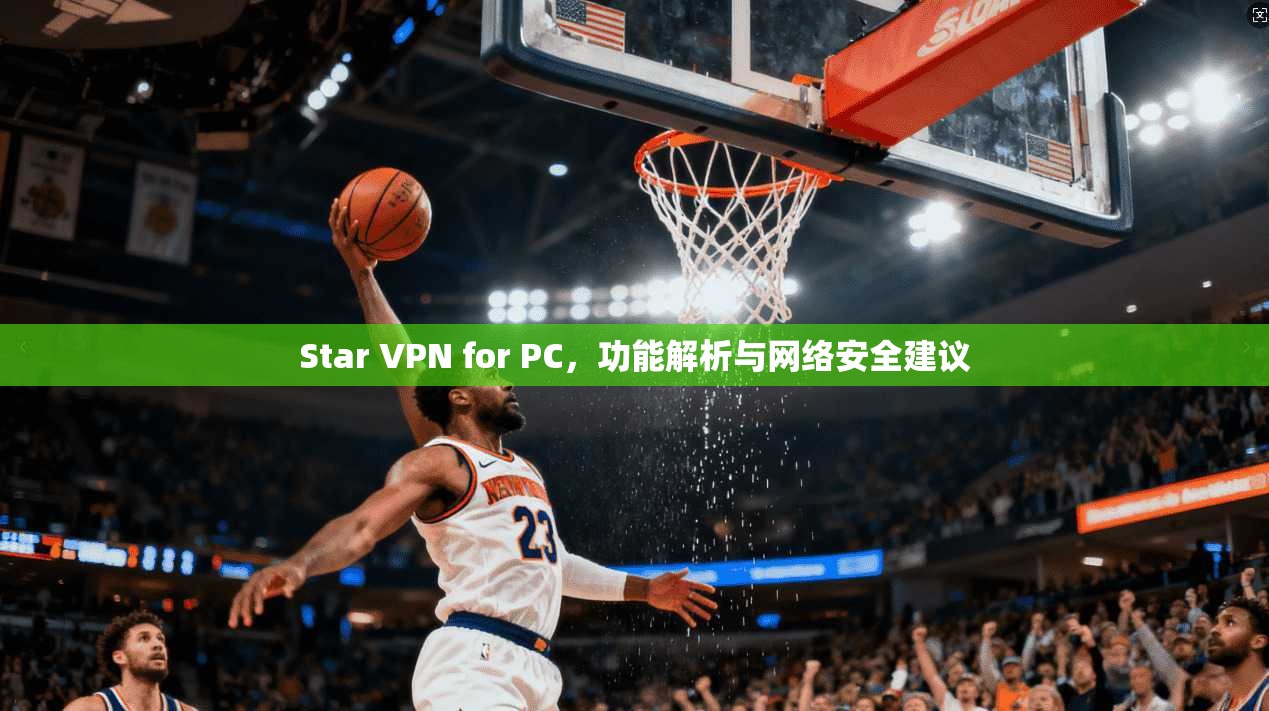 Star VPN for PC，功能解析与网络安全建议