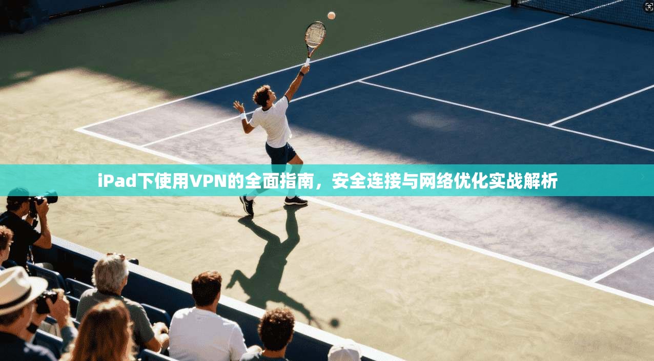 iPad下使用VPN的全面指南，安全连接与网络优化实战解析