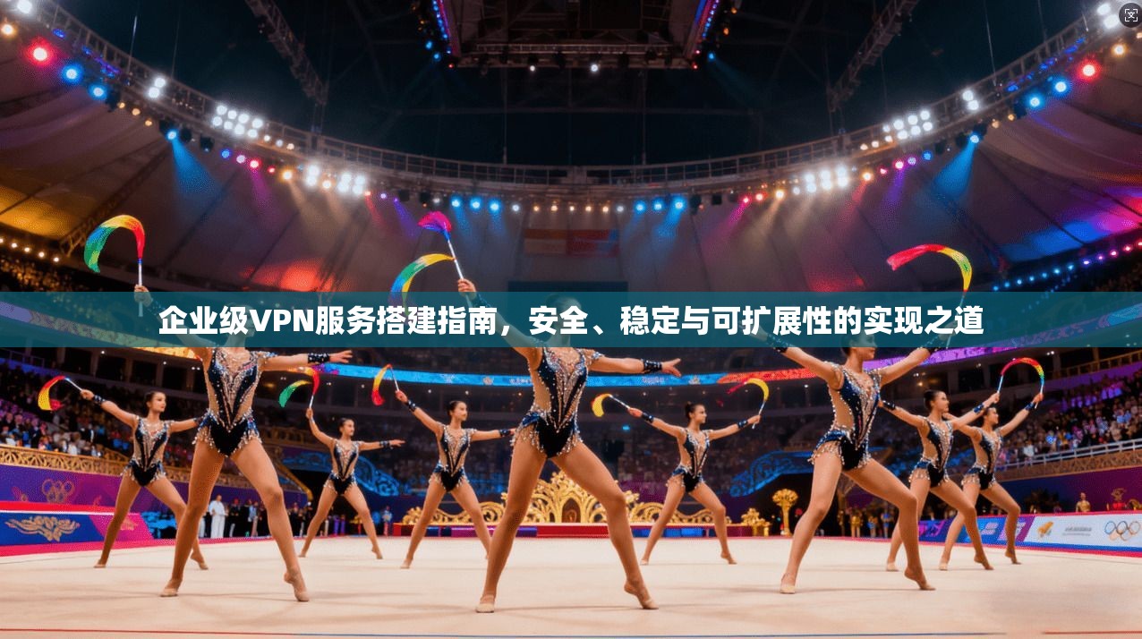 企业级VPN服务搭建指南，安全、稳定与可扩展性的实现之道