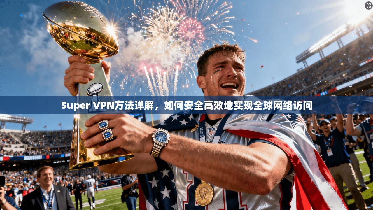 Super VPN方法详解，如何安全高效地实现全球网络访问