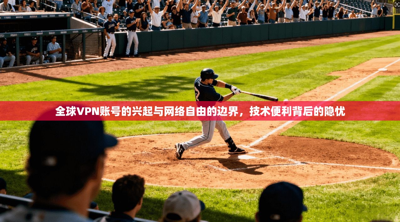 全球VPN账号的兴起与网络自由的边界，技术便利背后的隐忧