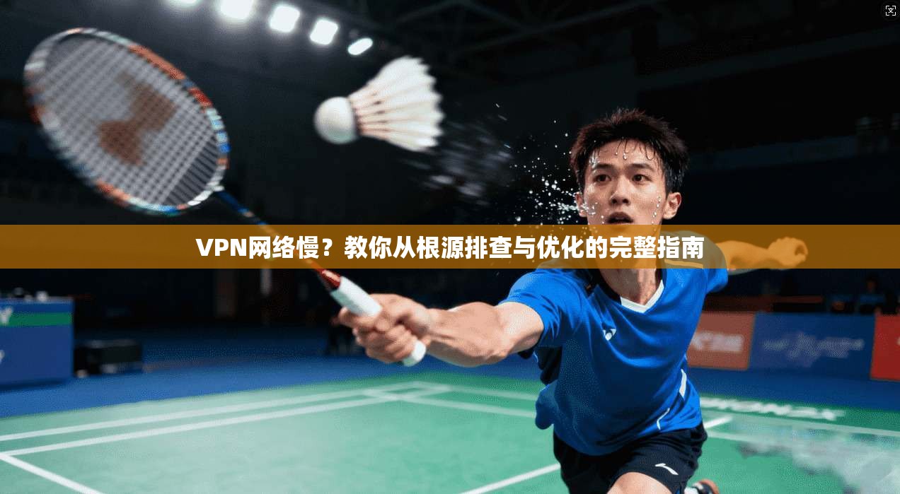 VPN网络慢？教你从根源排查与优化的完整指南