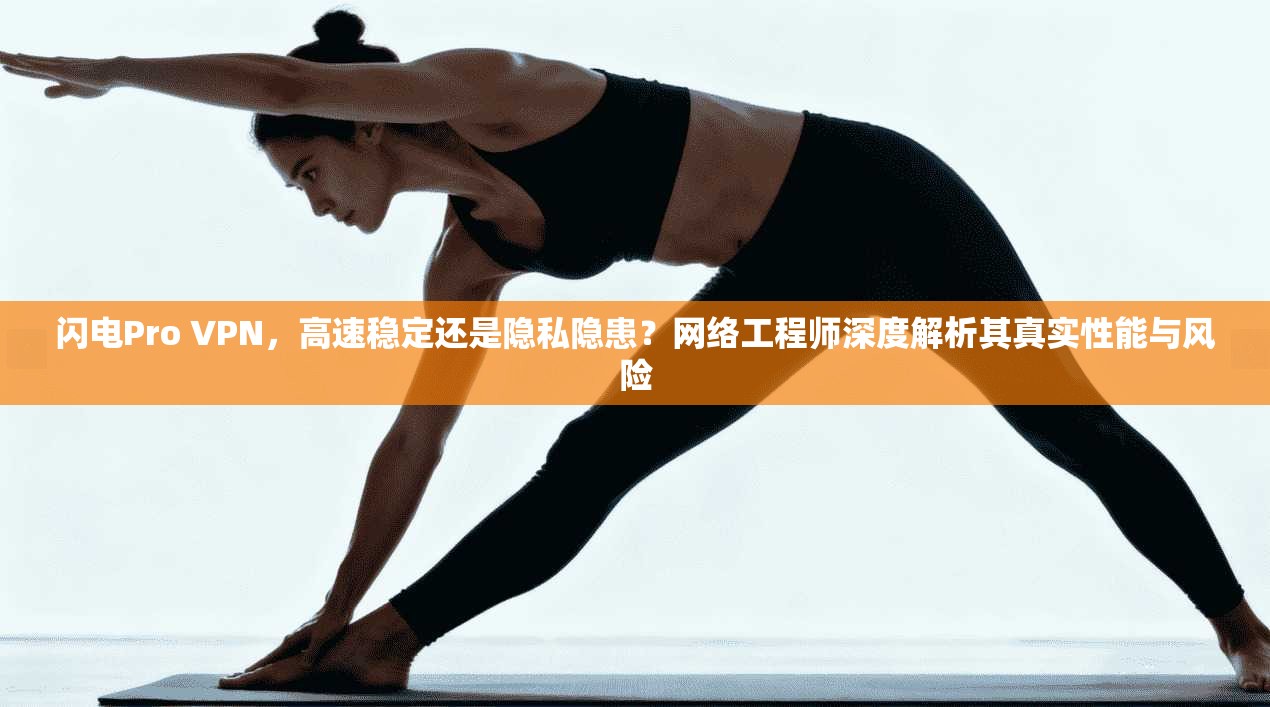 闪电Pro VPN，高速稳定还是隐私隐患？网络工程师深度解析其真实性能与风险