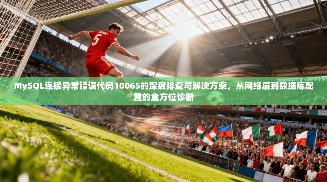 MySQL连接异常错误代码10065的深度排查与解决方案，从网络层到数据库配置的全方位诊断